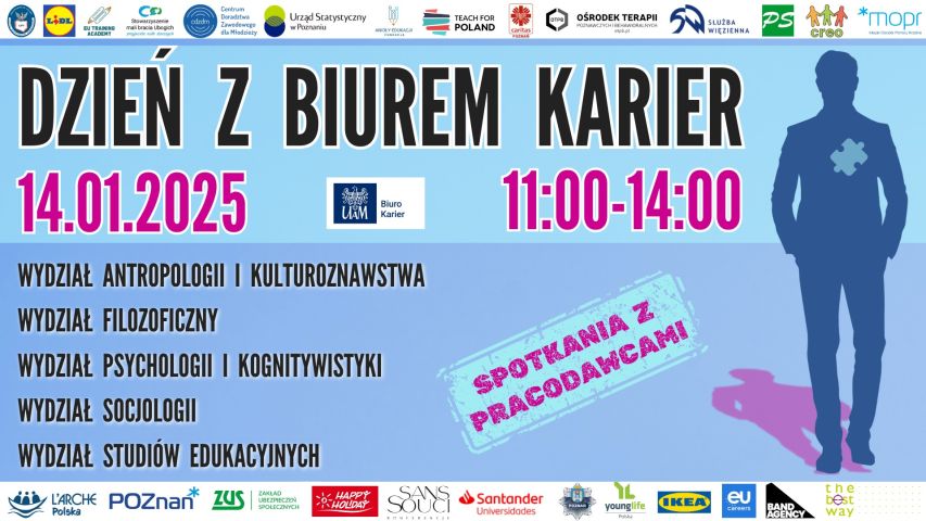 Grafika promująca wydarzenie „Dzień z Biurem Karier”  Data: 14 stycznia 2025 r. Godzina: 11:00–14:00 Organizator: Biuro Karier Uniwersytetu im. Adama Mickiewicza (UAM) w Poznaniu. Wydarzenie obejmuje:  Spotkania z pracodawcami. Udział wydziałów: Antropologii i Kulturoznawstwa, Filozoficznego, Psychologii i Kognitywistyki, Socjologii, Studiów Edukacyjnych. Na grafice widnieje sylwetka postaci z puzzlem na wysokości serca, co symbolizuje dopasowanie zawodowe. W tle jasno-niebieski gradient.